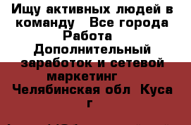 Ищу активных людей в команду - Все города Работа » Дополнительный заработок и сетевой маркетинг   . Челябинская обл.,Куса г.